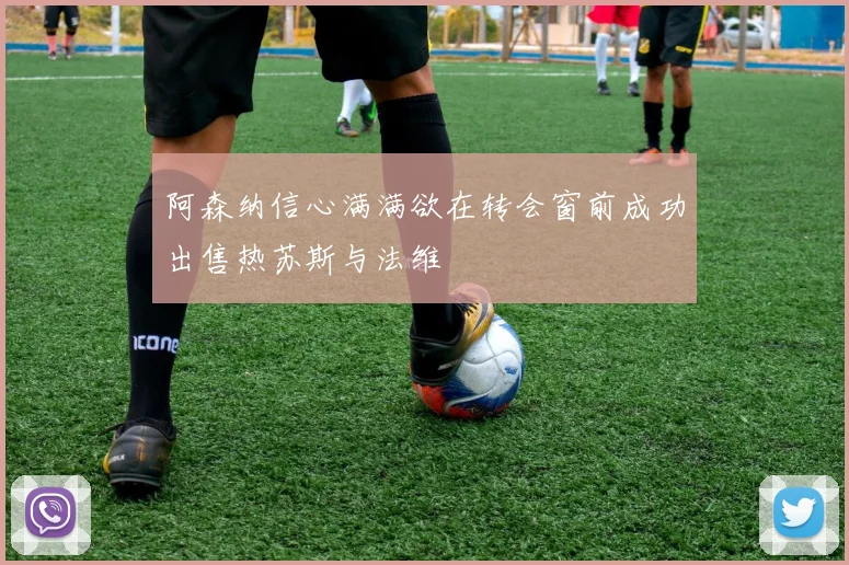 阿森纳信心满满欲在转会窗前成功出售热苏斯与法维