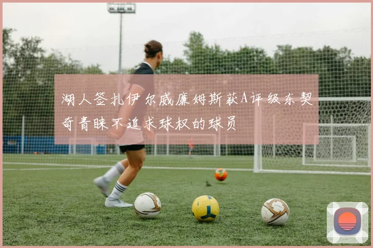 湖人签扎伊尔威廉姆斯获A评级东契奇青睐不追求球权的球员