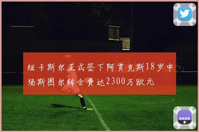 纽卡斯尔正式签下阿贾克斯18岁中场斯图尔转会费达2300万欧元