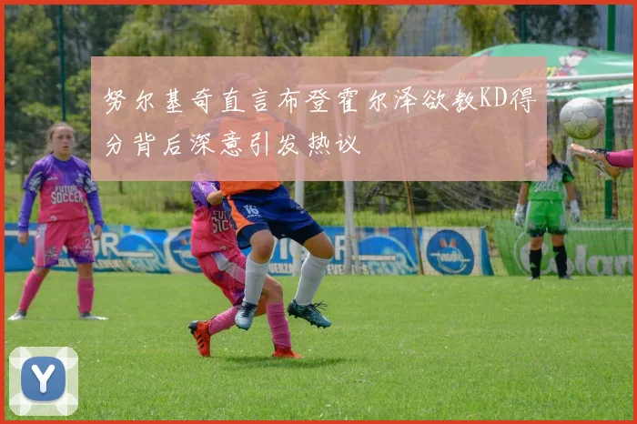努尔基奇直言布登霍尔泽欲教KD得分背后深意引发热议
