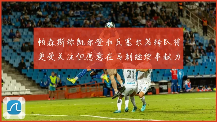 帕森斯称凯尔登和瓦塞尔若转队将更受关注但愿意在马刺继续奉献力量