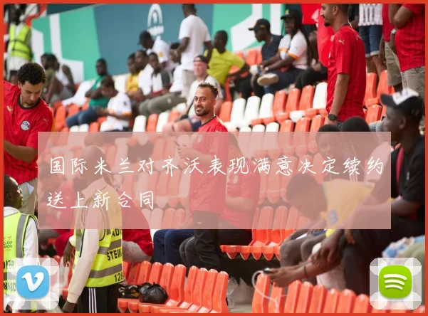 国际米兰对齐沃表现满意决定续约送上新合同