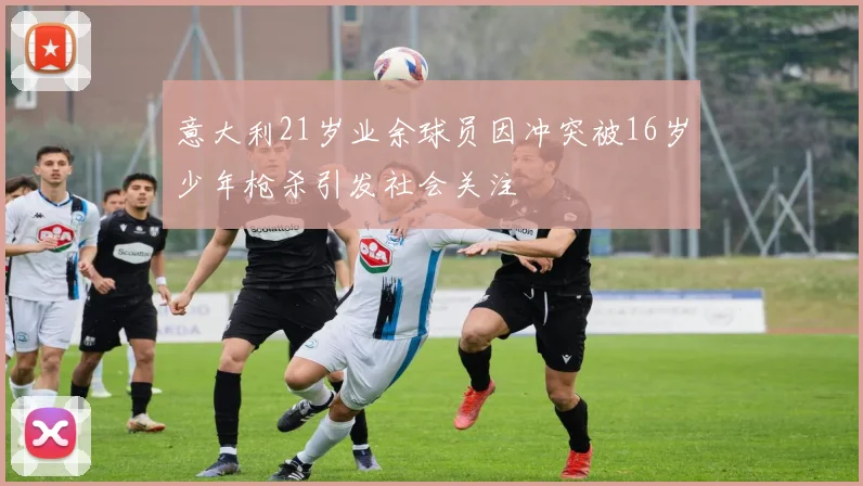 意大利21岁业余球员因冲突被16岁少年枪杀引发社会关注