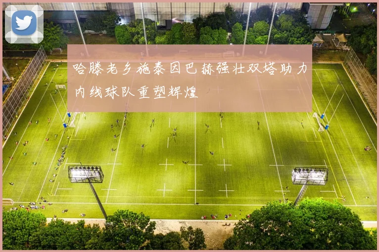 哈滕老乡施泰因巴赫强壮双塔助力内线球队重塑辉煌