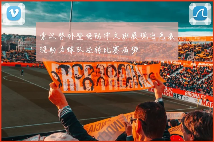 索汉替补登场防守文班展现出色表现助力球队逆转比赛局势
