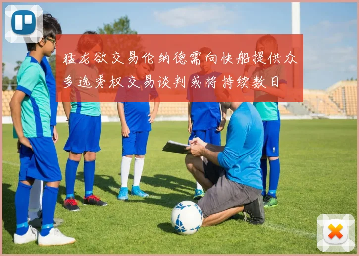 猛龙欲交易伦纳德需向快船提供众多选秀权交易谈判或将持续数日