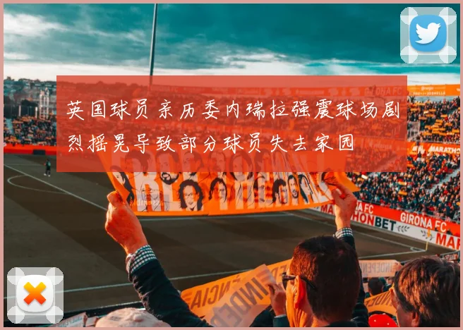 英国球员亲历委内瑞拉强震球场剧烈摇晃导致部分球员失去家园