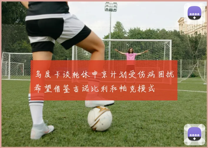 乌度卡谈轮休申京计划受伤病困扰希望借鉴吉诺比利和帕克模式