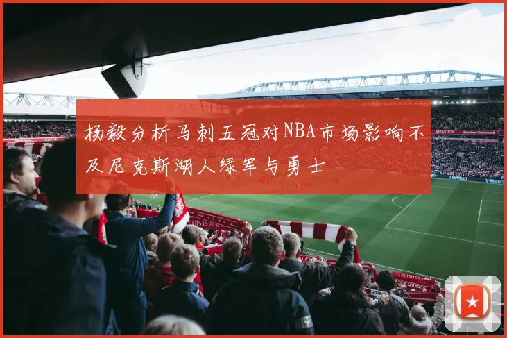 杨毅分析马刺五冠对NBA市场影响不及尼克斯湖人绿军与勇士