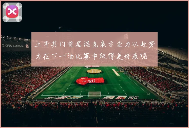 土耳其门将居诺克表示全力以赴努力在下一场比赛中取得更好表现