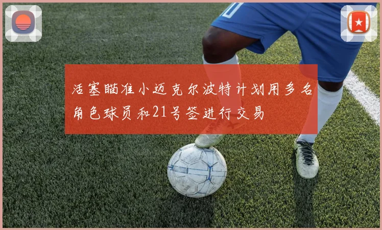 活塞瞄准小迈克尔波特计划用多名角色球员和21号签进行交易