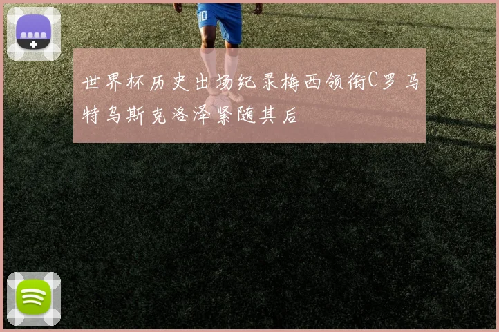 世界杯历史出场纪录梅西领衔C罗马特乌斯克洛泽紧随其后
