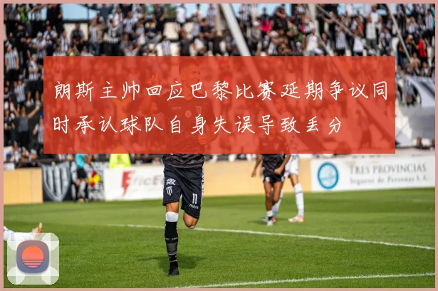 朗斯主帅回应巴黎比赛延期争议同时承认球队自身失误导致丢分
