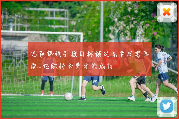 巴萨锋线引援目标锁定克鲁皮需匹配1亿欧转会费才能成行