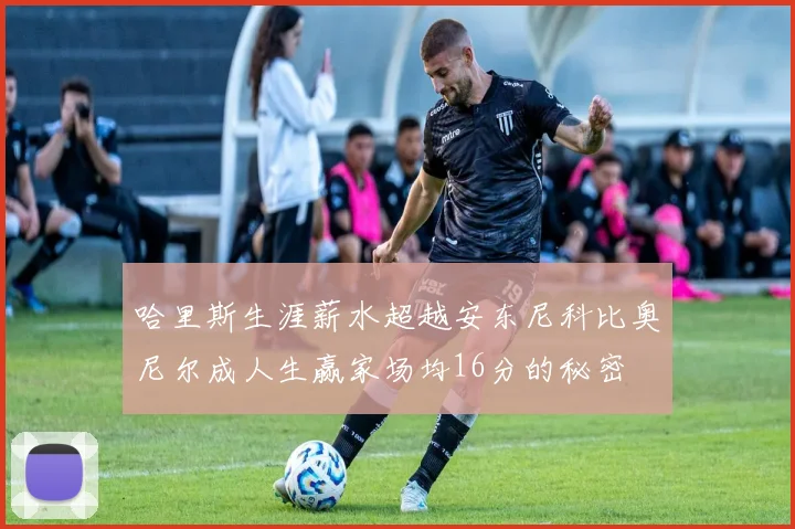 哈里斯生涯薪水超越安东尼科比奥尼尔成人生赢家场均16分的秘密