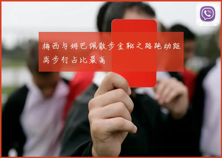 梅西与姆巴佩散步金靴之路跑动距离步行占比最高