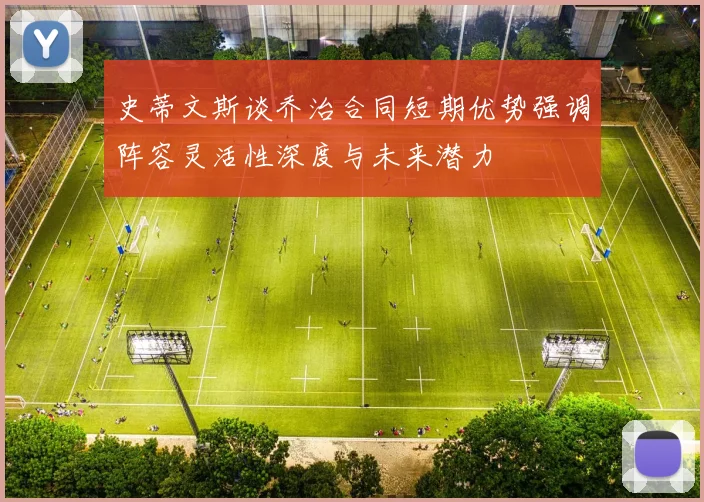 史蒂文斯谈乔治合同短期优势强调阵容灵活性深度与未来潜力