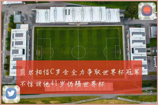 贝尔相信C罗会全力争取世界杯冠军不惊讶他41岁仍踢世界杯