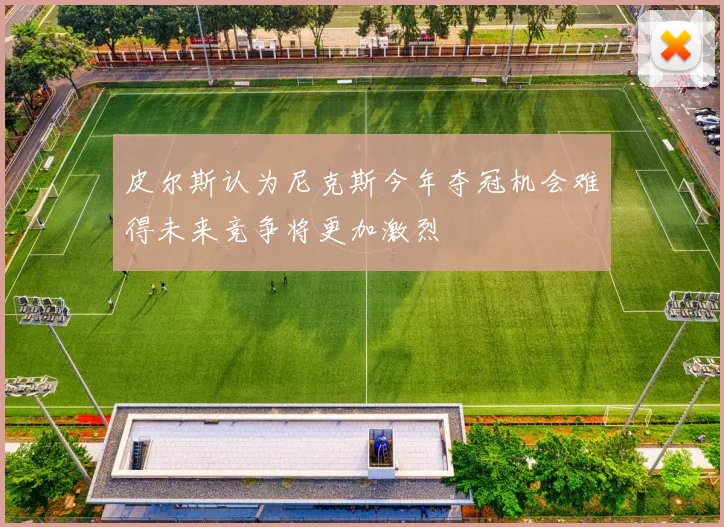 皮尔斯认为尼克斯今年夺冠机会难得未来竞争将更加激烈