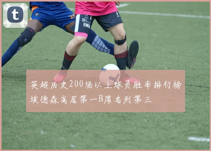 英超历史200场以上球员胜率排行榜埃德森高居第一B席名列第三