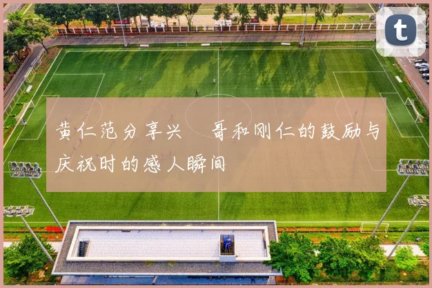 黄仁范分享兴慜哥和刚仁的鼓励与庆祝时的感人瞬间
