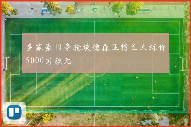 多家豪门争抢埃德森亚特兰大标价5000万欧元