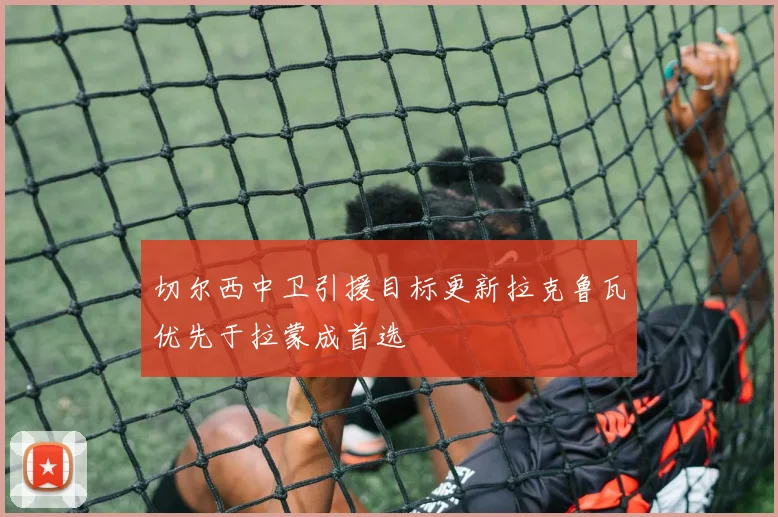 切尔西中卫引援目标更新拉克鲁瓦优先于拉蒙成首选