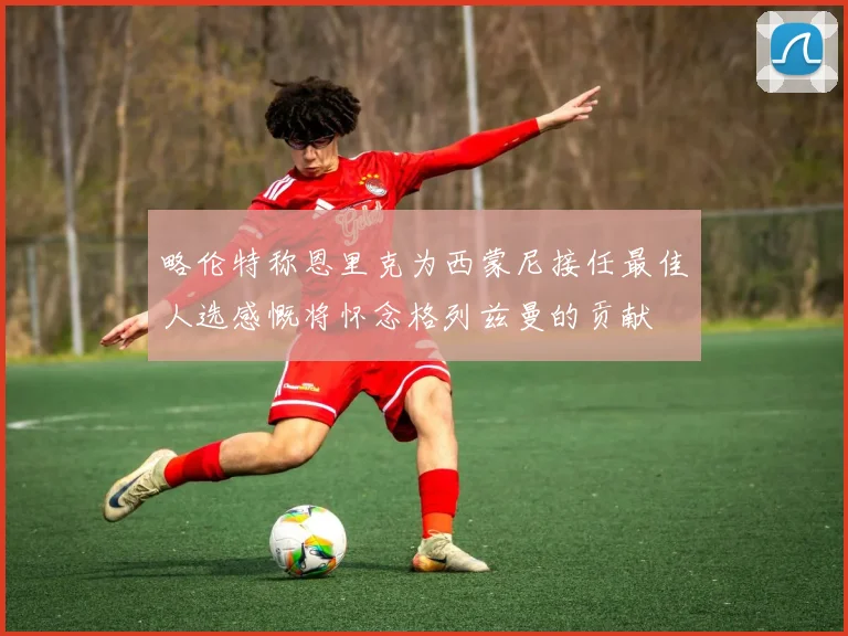 略伦特称恩里克为西蒙尼接任最佳人选感慨将怀念格列兹曼的贡献