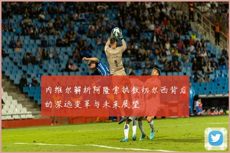 内维尔解析阿隆索执教切尔西背后的深远变革与未来展望