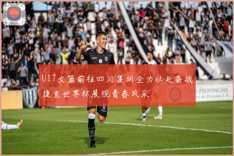 U17女篮前往四川集训全力以赴备战捷克世界杯展现青春风采