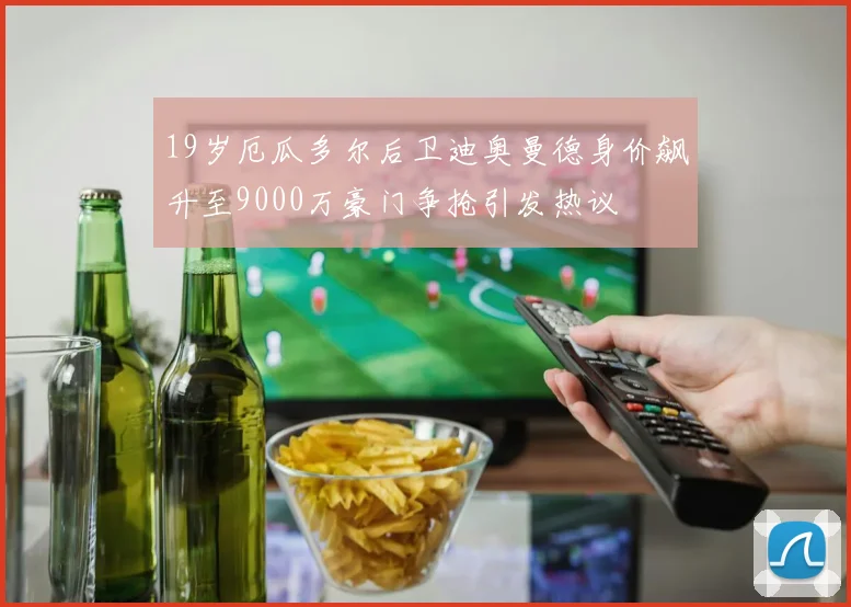 19岁厄瓜多尔后卫迪奥曼德身价飙升至9000万豪门争抢引发热议